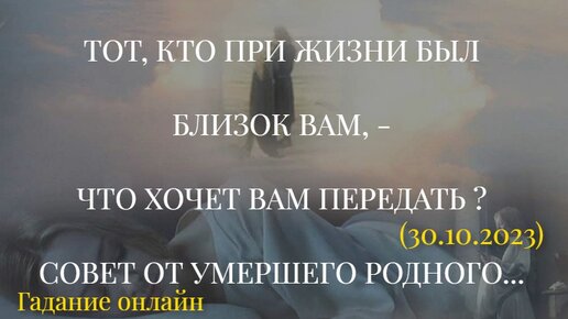 ТОТ, КТО ПРИ ЖИЗНИ БЫЛ БЛИЗОК ВАМ, - ЧТО ХОЧЕТ ВАМ ПЕРЕДАТЬ ? СОВЕТ ОТ УМЕРШЕГО РОДНОГО...