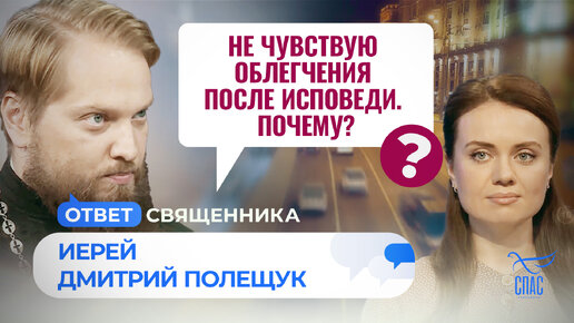 НЕ ЧУВСТВУЮ ОБЛЕГЧЕНИЯ ПОСЛЕ ИСПОВЕДИ. ПОЧЕМУ? / ОТВЕТ СВЯЩЕННИКА