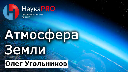 Атмосфера: воздушная оболочка Земли – Олег Угольников | Научпоп | НаукаPRO