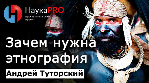 Зачем нужна этнография (этнология)? – Андрей Туторский | Научпоп