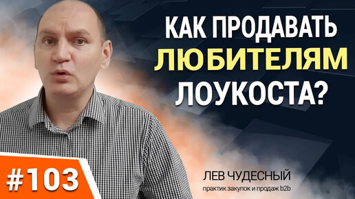 103. КАК ПРОДАВАТЬ ЛЮБИТЕЛЯМ ЛОУКОСТА. Тренинг по продажам. Деловые переговоры. Продажи B2B.