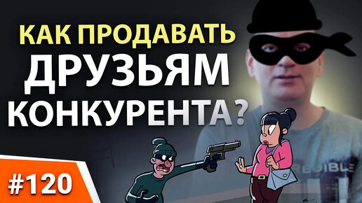 120. КАК ПРОДАВАТЬ ДРУЗЬЯМ КОНКУРЕНТА. Психология продаж. Работа с конкурентами. Работа с возражениями.