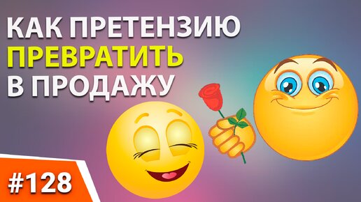 128. КАК ПРЕТЕНЗИЮ ПРЕВРАТИТЬ В ПРОДАЖУ. Правильное деловое общение с клиентами и совершение сделки.