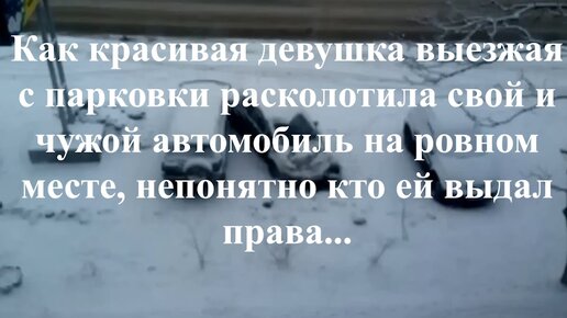 Как красивая девушка выезжая с парковки расколотила свой и чужой автомобиль на ровном месте, непонятно кто ей выдал права...