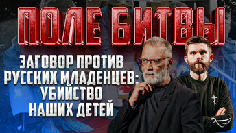 ЗАГОВОР ПРОТИВ РУССКИХ МЛАДЕНЦЕВ: УБИЙСТВО НАШИХ ДЕТЕЙ / ПОЛЕ БИТВЫ