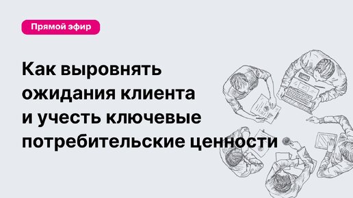 Как выровнять ожидания клиента и учесть ключевые потребительские ценности