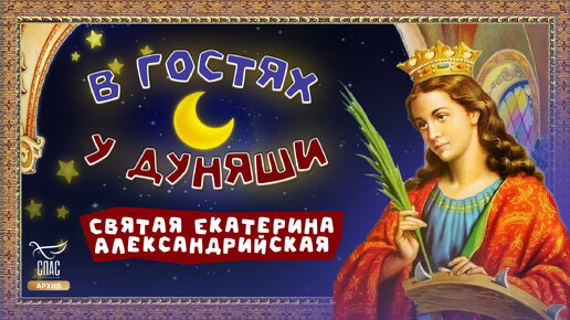 СВЯТАЯ ЕКАТЕРИНА АЛЕКСАНДРИЙСКАЯ. В ГОСТЯХ У ДУНЯШИ