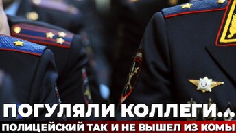 Погуляли коллеги... Полицейский так и не вышел из комы