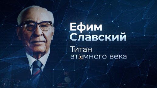 «Ефим Славский. Титан атомного века». Документальный фильм к 125-летию легендарного министра