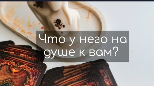 ЧТО У НЕГО НА ДУШЕ К ТЕБЕ?