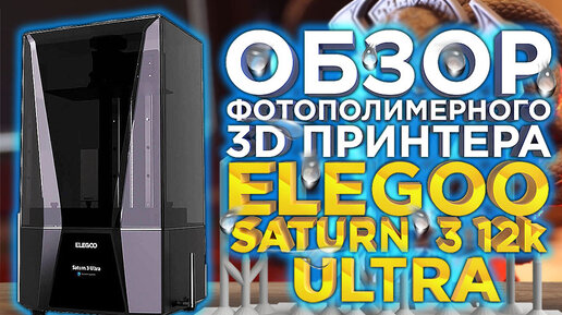 Обзор mSLA 3D принтера Elegoo Saturn 3 12k Ultra. Фотополимерная революция, или нет?