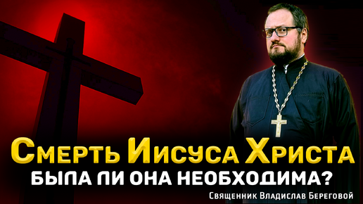 🔴 СМЕРТЬ ИИСУСА ХРИСТА БЫЛА ЛИ НЕОБХОДИМА?🔴 Священник Владислав Береговой #религия #евангелие #библия #православие #бог #иисус