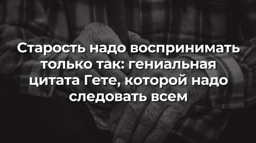 Старость надо воспринимать только так: гениальная цитата Гете, которой надо следовать всем