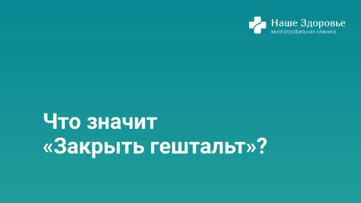 Что значит «Закрыть гештальт»?