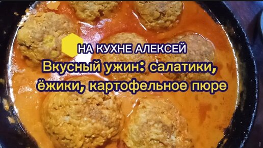 Вкусный ужин: салатики, ёжики, картофельное пюре. На кухне Алексей