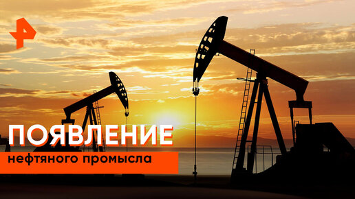 «Неизвестная история»: как развивалась нефтедобыча