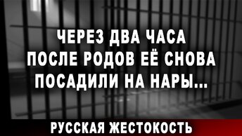 Через два часа после родов её снова посадили на нары... Русская жестокость