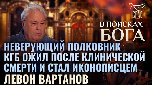 НЕВЕРУЮЩИЙ ПОЛКОВНИК КГБ ОЖИЛ ПОСЛЕ КЛИНИЧЕСКОЙ СМЕРТИ И СТАЛ ИКОНОПИСЦЕМ. ЛЕВОН ВАРТАНОВ. В ПОИСКАХ БОГА