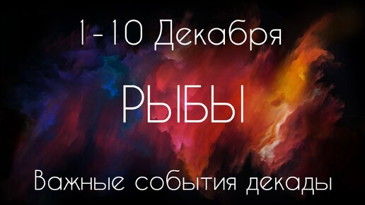 Рыбы ♓️ Важные события декады с 1 по 10 Декабря