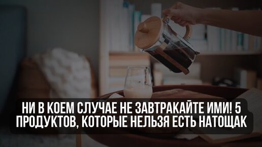 Ни в коем случае не завтракайте ими! 5 продуктов, которые нельзя есть натощак