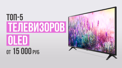 ТОП-5 Телевизоров с OLED экраном от 15 000 рублей. Какой телевизор выбрать в 2023 году?