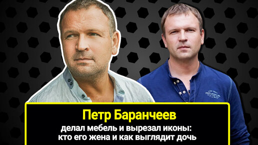 Пётр Баранчеев: делал мебель и вырезал иконы. Как стал актёром, кто его жена и как выглядит дочь