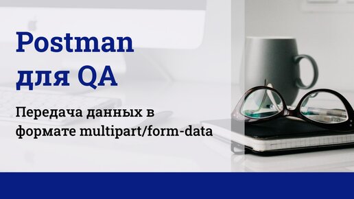 Postman для QA. Передача данных в формате multipart/form-data