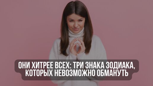 Они хитрее всех: три знака Зодиака, которых невозможно обмануть