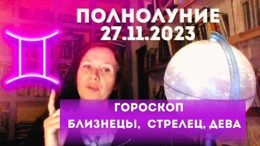 ПОЛНОЛУНИЕ 27.11.23 БЛИЗНЕЦЫ, ДЕВА, СТРЕЛЕЦ