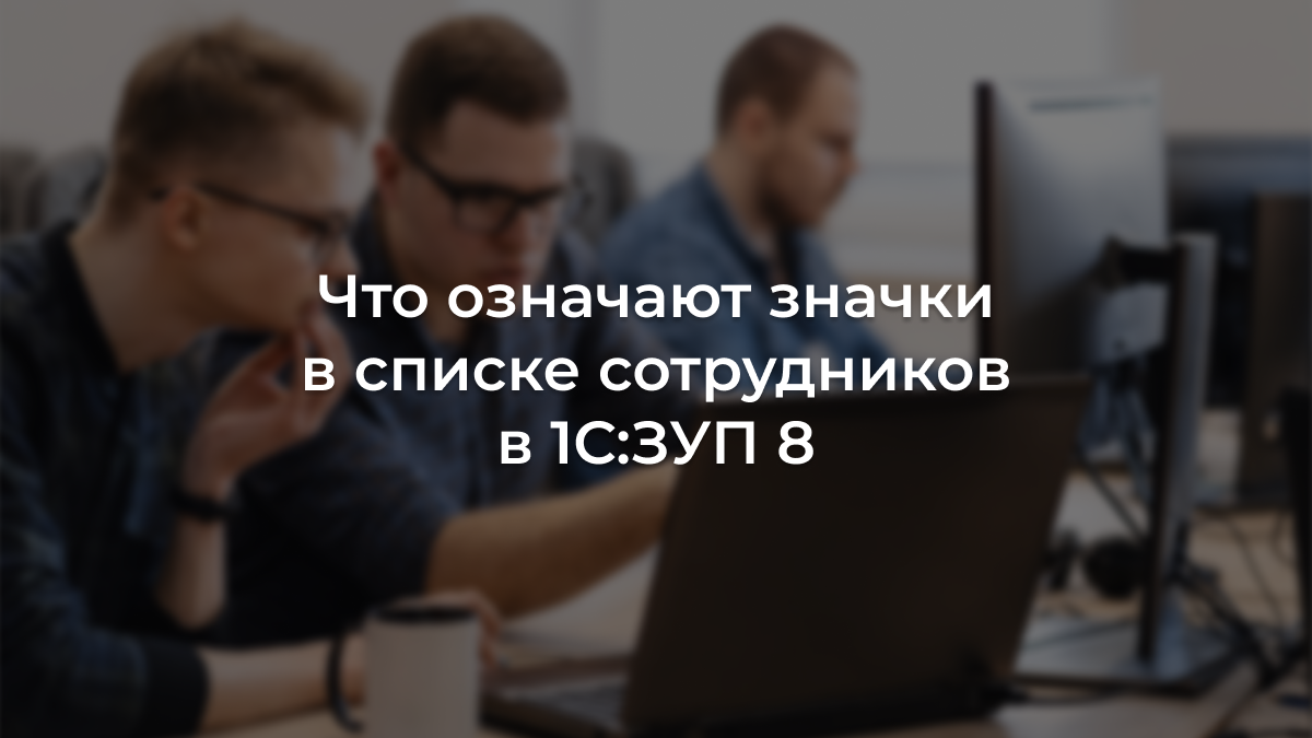 Что означают значки в списке сотрудников в 1С:ЗУП 8 | 1С-Форус —  дистрибьютор фирмы «1С» | Дзен