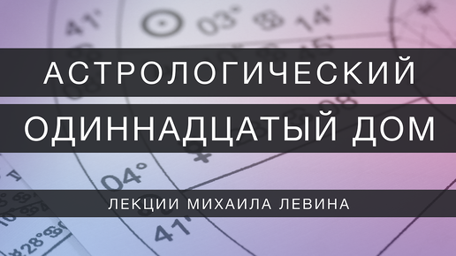 Астрологический одиннадцатый дом // лекции Михаила Левина