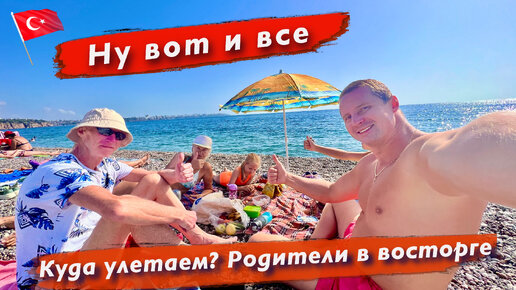 Ну вот и все. Куда улетаем? Родители в восторге от Турции. Калеичи. Конец сезона на море