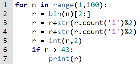 for n in range(1,100):                 
    r = bin(n)[2:]                
    r = r+str(r.count('1')%2)     
    r = r+str(r.count('1')%2)     
    r = int(r,2)
    if r > 43:
        print(r)