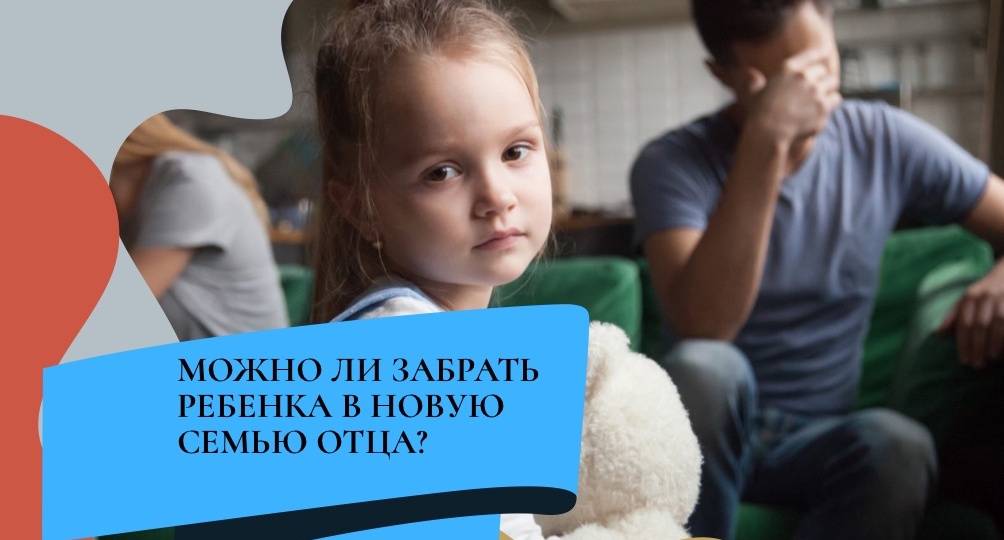 Можно ли забрать ребенка в новую семью отца?