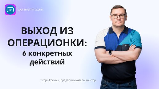 6 конкретных действий | ВЫХОД ИЗ ОПЕРАЦИОНКИ | ИГОРЬ ЕРЁМИН