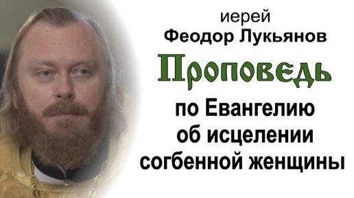 Проповедь по Евангелию об исцелении согбенной женщины (2023.12.10). Иерей Феодор Лукьянов