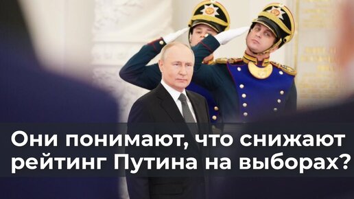 Они понимают, что снижают рейтинг Путина на выборах?