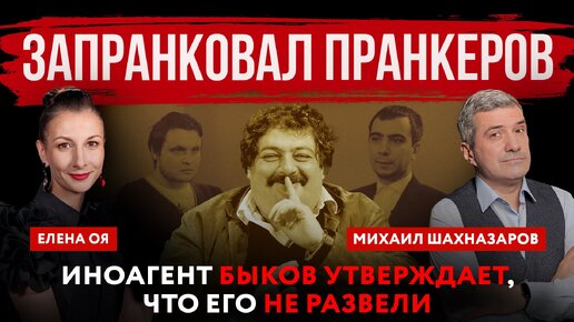 Запранковал пранкеров. Иноагент Быков утверждает, что его не развели | Михаил Шахназаров и Елена Оя