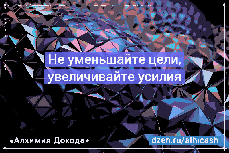 Не уменьшайте цели, увеличивайте усилия!