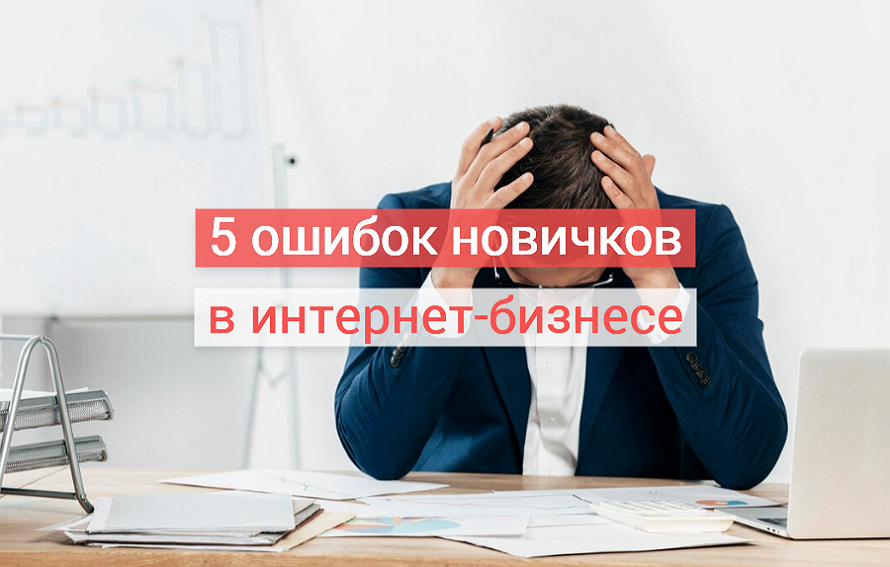 5 ошибок начинающих, из-за которых терпит крах 90% бизнеса в Интернете