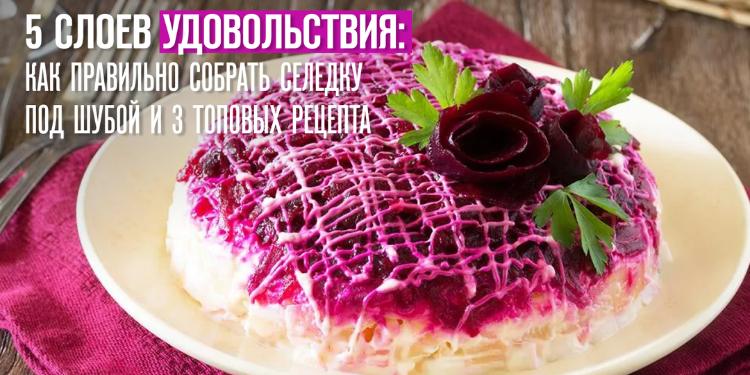 5 слоев удовольствия: как правильно собрать селедку под шубой и 3 топовых рецепта