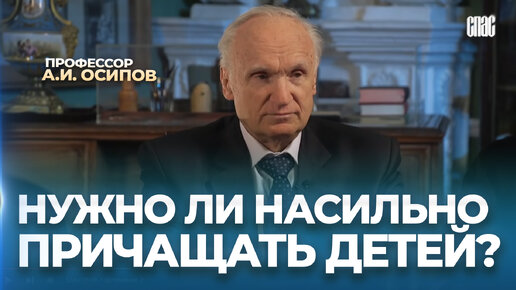 Нужно ли насильно причащать детей? / А.И. Осипов