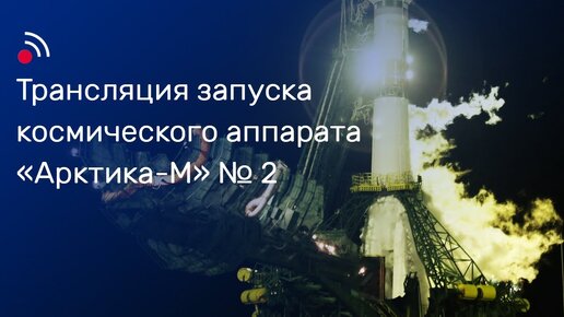 Трансляция запуска космического аппарата «Арктика-М» №2