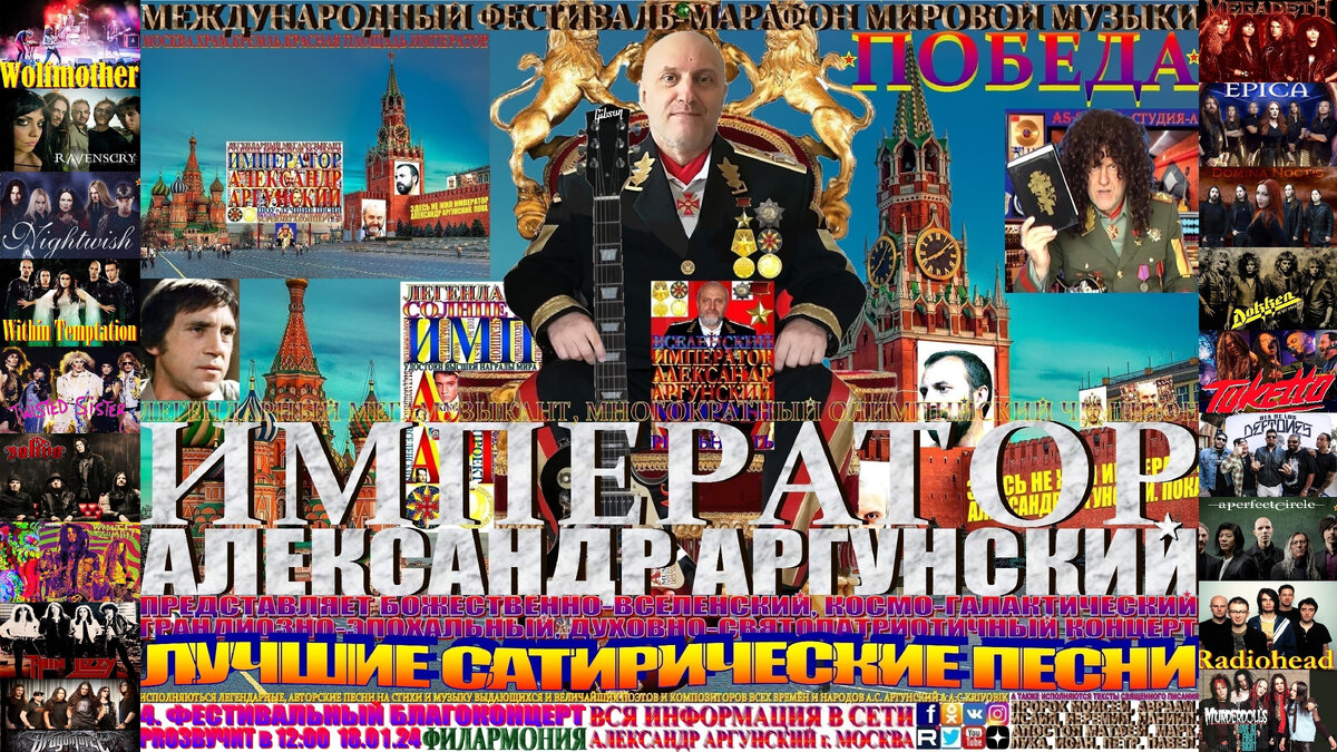 Базовая, главная широкоформатная афиша телевизионного формата 16:9, четвёртого фестивального благоконцерта, международного фестиваля-марафона мировой музыки «ПОБЕДА»  «ЛУЧШИЕ САТИРИЧЕСКИЕ ПЕСНИ», который состоится во второй день фестиваля-марафона и начнётся в 12:00 18.01.24 в Московской Филармонии, состоит из 25 песен, как и все сто пятьдесят фестивальных благоконцерта, фестиваля-марафона «ПОБЕДА», общей длительностью 120 минут, без антракта. Это мои авторские иронично-сатиричные юмористические песни. Как говорится… на злобу дня в этих песнях я в иронично-сатиричной форме пою про глупость и нелепость правителей запада, а также я буду петь народно-юмористические песни из репертуара В. Высоцкого и многих других великих и легендарных музыкантов мира на разных языках. Под электрогитару, в своём авторском стиле KING RAP & PRO ROCK как обычно буду петь следующие песни: 1.IMPERATOR- RULERS OF EUROPE AND THE USA, 2.SANTA ESMERALDA-DON'T LET ME BE MISUNDERSTOOD, 3.BELLINI-SAMBA DE JANEIRO, 4.ROYAL HUNT-FOLLOW ME, 5.CULTURE BEAT-THE MEGAMIX, 6.FANCY-SLICE ME NICE, 7.MOZZART-MY JASMINE CHINA GIRL, 8.LAID BACK-SUNSHINE REAGGE, 9.BILLY IDOL-SWEET SIXTEEN, 10.В.ВЫСОЦКИЙ-ПИСЬМО ДРУГУ,11.LIPPS INC-FUNKY TOWN, 12.GEORGE HARRISON-I'VE GOT MY MIND SET ON YOU, 13.ROBERT MILES-ONE AND ONE, 14.CYCLONE TRACY-PIANO IN TRANCE, 15.TONY ESPOSITO-KALIMBA DE LUNA, 16.MAURO-BUONO SERA GIAO... 17.MR.PRESIDENT-COCO JAMBO, 18.RIGHEIRA-VAMOS A LA PLAYA, 19.JOHNNY HATES JAZZ-SHATTERED DREAMS,20. .В.ВЫСОЦКИЙ-СМОТРИНЫ, 21.KAOMA-LAMBADA, 22.DJ DADO-X-FILES, 23.AFRIC SIMONE –HAFANANA, 24.MO-DO-SUPER GUT, 25. IMPERATOR- BOURGEOISIE USA. Затем прозвучит бонусный благоконцерт на русском языке состоящий из лучших песен мульти форматных, многожанровых благоконцертов международного фестиваля-марафона мировой музыки «ПОБЕДА». 
  Общая продолжительность фестивального благоконцерта 120 минут, без антракта. Как всегда, вы получите высшее духовно-патриотическое и культурно-эстетическое наслаждение.
На всех концертах международного фестиваля-марафона «ПОБЕДА» разрешается фото и видеосъёмка.
                                                                                    АПОСТОЛ АЛЕКСАНДР.