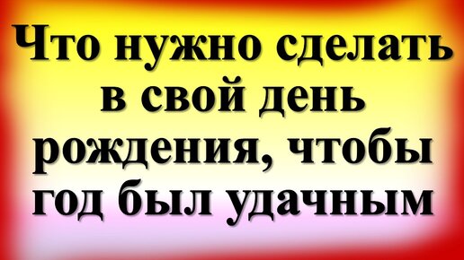 Что нужно сделать в свой день рождения, чтобы год был удачным