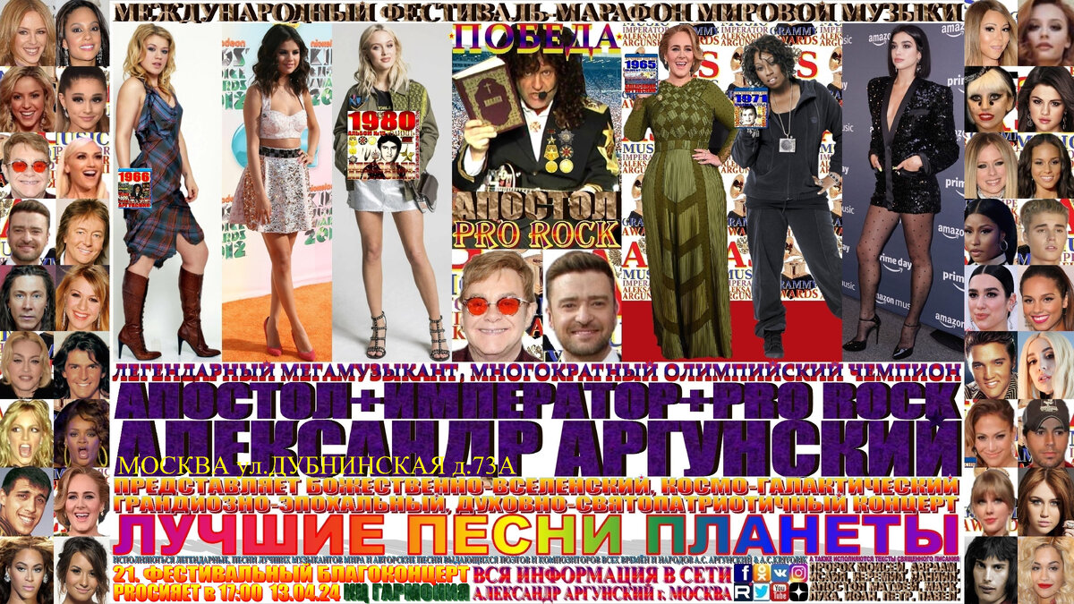  ЗДРАВСТВУЙТЕ ДОРОГИЕ ДРУЗЬЯ!!! ВЕЛИКИЕ ЛЮДИ ВЕЛИКОЙ, ДРЕВНЕЙ, СВЯТОЙ, РУССКОЙ, ПРАВОСЛАВНОЙ, МОСКОВСКОЙ ЗЕМЛИ, так же, как и наши предки, деды и отцы мужественные и отважные герои, отважные защитники отечества. Я приглашаю ВАС на мой пятый фестивальный благоконцерт, международного фестиваля-марафона мировой музыки «ПОБЕДА» ... «ЛУЧШИЕ ПЕСНИ ПЛАНЕТЫ», который состоится 13 апреля в 17:00 2024 года в Культурном Центре «ГАРМОНИЯ», по адресу МОСКВА ул. ДУБНИНСКАЯ д.73А. Концерт состоит из лучших популярных песен нашего времени, в формате выдающиеся и величайшие музыканты и музыкальные произведения мировой цивилизации. На концерте как всегда мной в авторском стиле KING RAP & PRO ROCK нежно-романтичным вокалом в уникально-оперном стиле под электрогитару звуками винтажных и элитарных гитарных педалей, усилителей и гитарных процессоров с оттенком клавесина, органа, духовых инструментов и многих других необычных звуков, я буду петь песни-подлинники-шедевры моих зарубежных друзей, коллег музыкантов. Будут исполняться последовательно и по порядку следующие песни-подлинники-шедевры моих зарубежных друзей: На концерте как всегда мной в авторском стиле KING RAP & PRO ROCK нежно-романтичным вокалом в уникально-оперном стиле под электрогитару звуками винтажных и элитарных гитарных педалей, усилителей и гитарных процессоров с оттенком многих необычных звуков, я буду петь песни-подлинники-шедевры моих зарубежных друзей, коллег музыкантов … Elton John, Adele, Dua Lipa, Justin Timberlake, Selena Gomez, Kelly Clarkson, Zara Larsson, Missy Elliott, изображённых на афише и входящих в сотню лучших популярных музыкантов мира. Будут исполняться последовательно и по порядку следующие песни-подлинники-шедевры:1.Elton John-Blue Sorry Seems To Be The Hardest Word, 2.Adele-Someone like you patrickreza dubstep, 3.Dua Lipa-Bang-bang, 4.Justin Timberlake & Madonna-latte, 5.Selena Gomez-Love You Like A Love Song, 6.Kelly Clarkson-I forgive you, 7.Zara Larsson-lush life, 8.Missy Elliott-Ghostbusters, 9.Elton John-Believe, 10.Adele-Skyfall, 11.Dua Lipa-Running, 12.Justin Timberlake & Michael-Jackson-love never felt so good, 13.Selena Gomez-My dilemma, 14.Kelly-Clarkson-People like us, 15.Zara Larsson-Symphony, 16.Missy Elliott & Janet Jackson-Burnitup, 17.Elton John-Nikita, 18.Adele-Rolling in the deep, 19.Dua Lipa-Physical, 20.Justin Timberlake-Cry me a river, 21.Selena Gomez-Naturally, 22.Kelly-Clarkson-Stronger, 23.Zara Larsson-Words, 24.Missy Elliott-lobby, 25.Elton John-Sacrifice. Затем прозвучит бонусный концерт на русском языке состоящий десяти лучших песен первых десяти мульти форматных, многожанровых благоконцертов международного фестиваля-марафона мировой музыки «ПОБЕДА».  Общая продолжительность всего фестивального благоконцерта 60 минут, без антракта в формате танцпол, можно танцевать, веселиться, подпевать.     Билеты можно приобрести в кассе. 
  После концерта я исполню мою авторскую песню «СВЯТАЯ ВЕЛИКАЯ МОСКОВСКАЯ РУСЬ», песня посвящается всем погибшим героям и участникам великих сражения за РОССИЮ и МОСКВУ.   
                                                                                                     АПОСТОЛ АЛЕКСАНДР.
