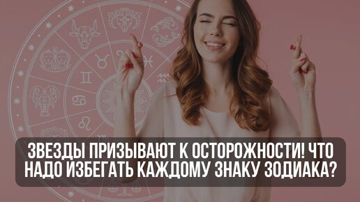 Звезды призывают к осторожности! Что надо избегать каждому знаку Зодиака