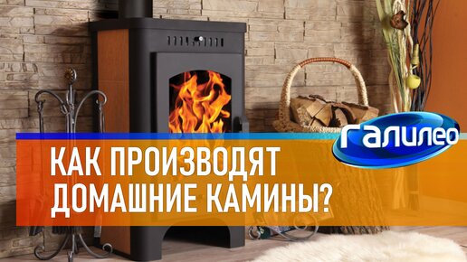 Галилео 🔥 Как производят домашние камины?