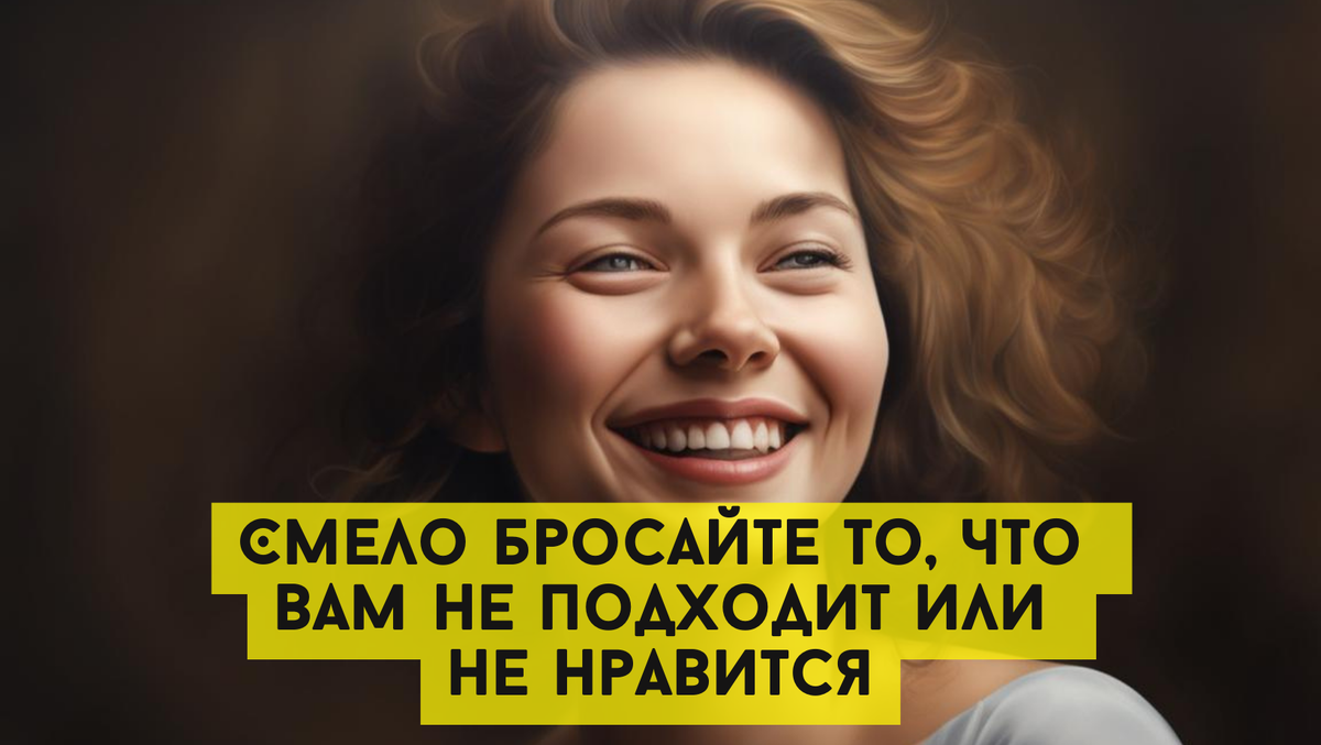 Смело бросайте то, что вам не подходит или не нравится. Жизнь слишком коротка для того, чтобы себя мучить