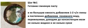 Шаг №1 Готовим глиняную пасту в не большую емкость добавляем 1-2 ч/л глины и постепенно добавляем понемногу воду, перемешивая, доводим до консистенции мази не сильно жидкое и не сильно сухое